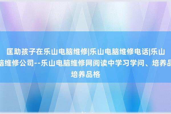 匡助孩子在乐山电脑维修|乐山电脑维修电话|乐山电脑维修公司--乐山电脑维修网阅读中学习学问、培养品格